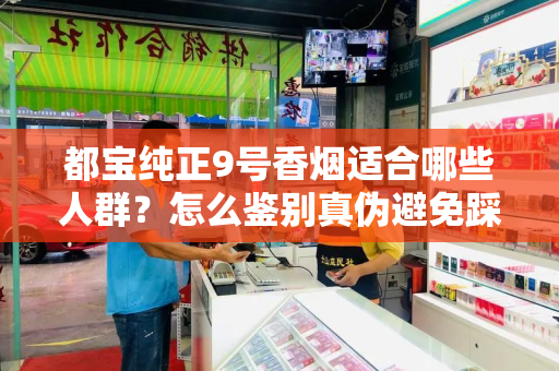 都宝纯正9号香烟适合哪些人群？怎么鉴别真伪避免踩坑？