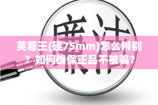 芙蓉王(硬75mm)怎么辨别？如何确保正品不被骗？